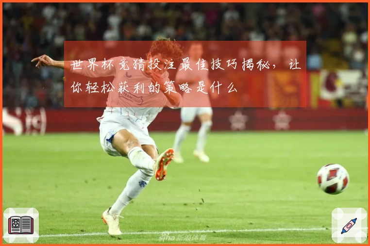 世界杯竞猜投注最佳技巧揭秘，让你轻松获利的策略是什么