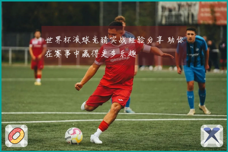 世界杯滚球竞猜实战经验分享 助你在赛事中赢得更多乐趣