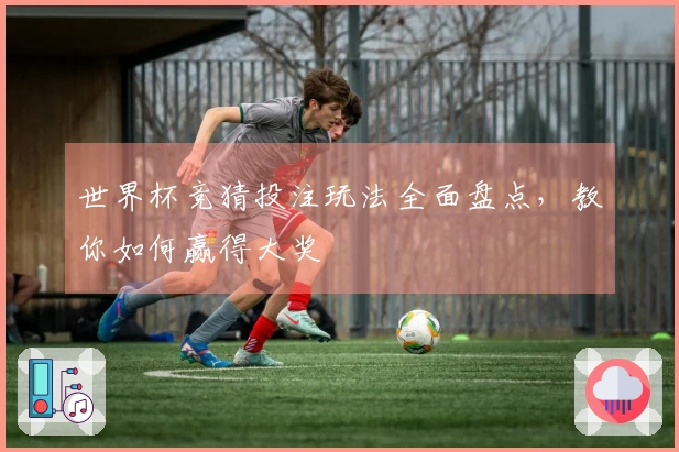 世界杯竞猜投注玩法全面盘点，教你如何赢得大奖