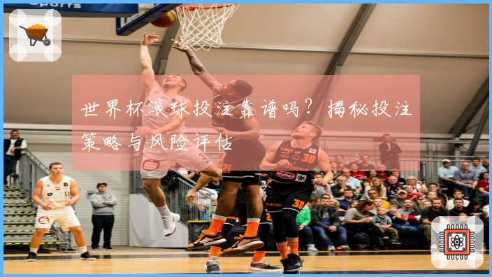 世界杯滚球投注靠谱吗？揭秘投注策略与风险评估