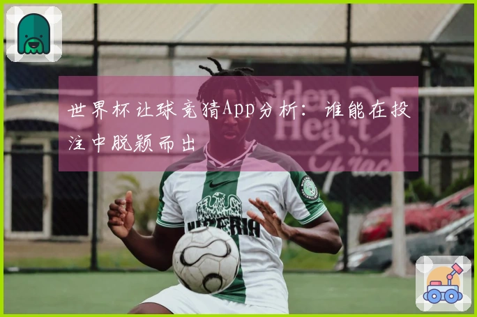 世界杯让球竞猜App分析：谁能在投注中脱颖而出