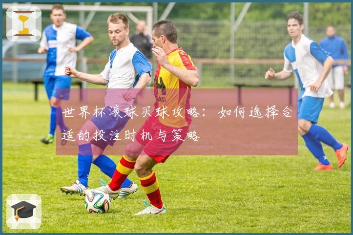 世界杯滚球买球攻略：如何选择合适的投注时机与策略
