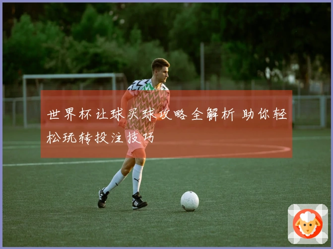 世界杯让球买球攻略全解析 助你轻松玩转投注技巧