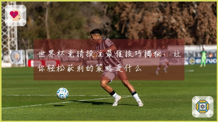 世界杯竞猜投注最佳技巧揭秘，让你轻松获利的策略是什么
