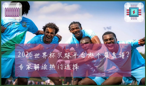 2026世界杯买球平台哪个最靠谱？专家解读热门选择