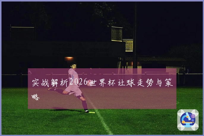 实战解析2026世界杯让球走势与策略