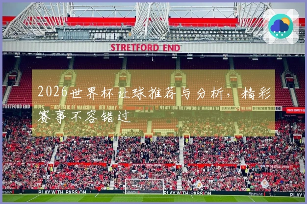 2026世界杯让球推荐与分析，精彩赛事不容错过