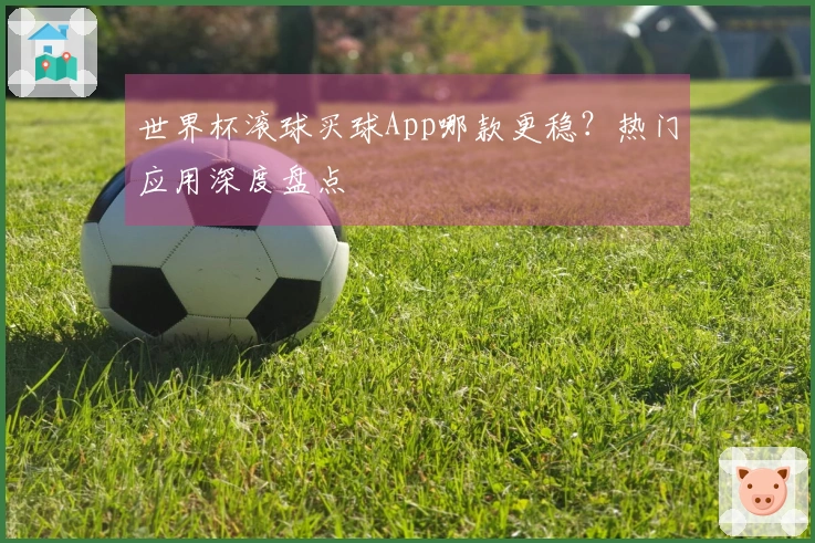 世界杯滚球买球App哪款更稳？热门应用深度盘点