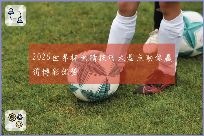 2026世界杯竞猜技巧大盘点助你赢得博彩优势