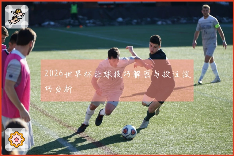 2026世界杯让球技巧解密与投注技巧分析