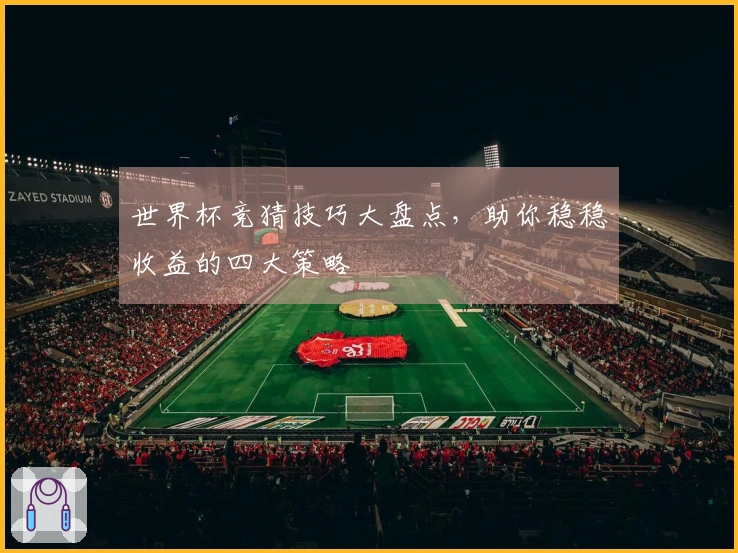 世界杯竞猜技巧大盘点，助你稳稳收益的四大策略