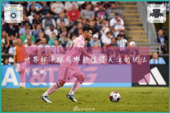 世界杯滚球有哪些值得关注的玩法与策略？
