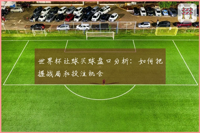 世界杯让球买球盘口分析：如何把握战局和投注机会