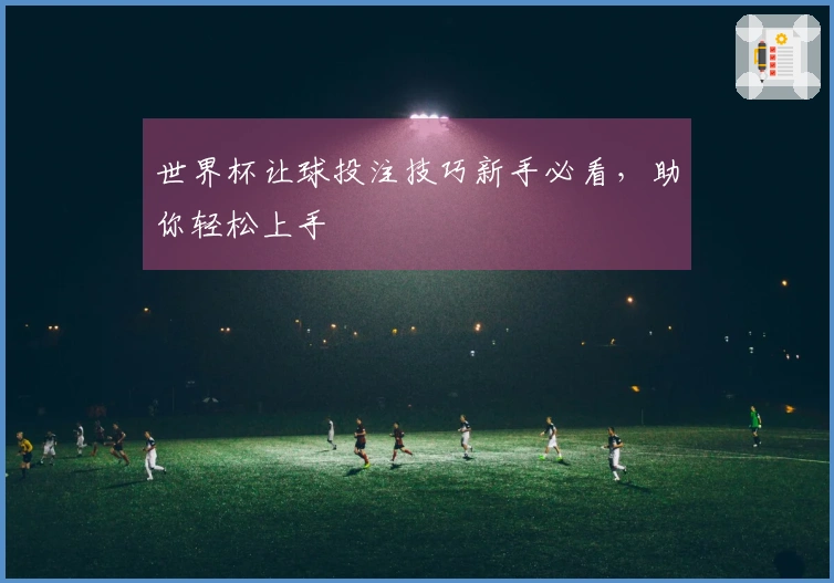 世界杯让球投注技巧新手必看，助你轻松上手