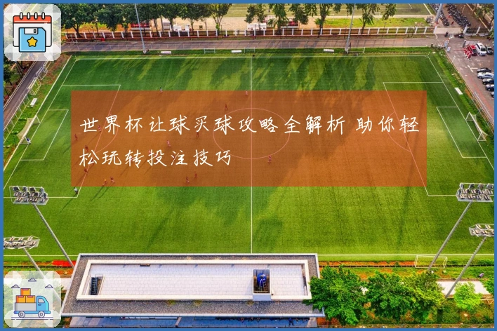 世界杯让球买球攻略全解析 助你轻松玩转投注技巧